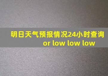 明日天气预报情况24小时查询 or low low low